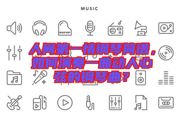 人間第一情鋼琴簡譜，如何演奏一曲動人心弦的鋼琴曲？