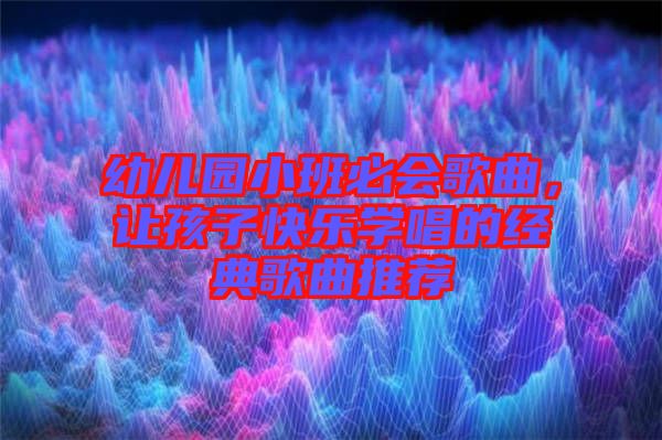 幼兒園小班必會(huì)歌曲，讓孩子快樂(lè)學(xué)唱的經(jīng)典歌曲推薦