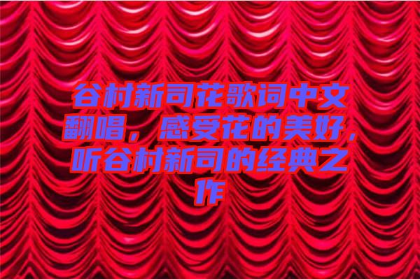 谷村新司花歌詞中文翻唱，感受花的美好，聽谷村新司的經(jīng)典之作