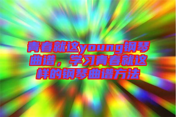 青春就這young鋼琴曲譜，學(xué)習青春就這樣的鋼琴曲譜方法