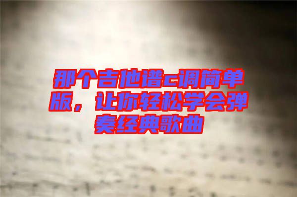 那個吉他譜c調簡單版，讓你輕松學會彈奏經典歌曲