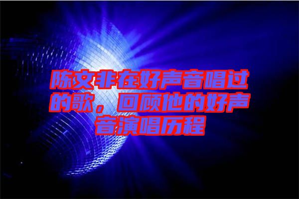 陳文非在好聲音唱過的歌，回顧他的好聲音演唱歷程