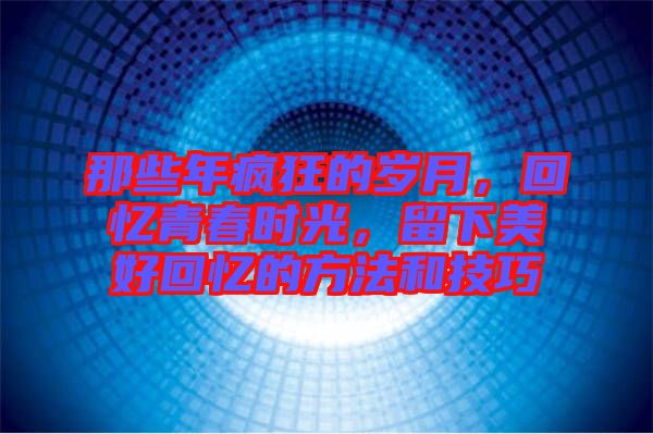 那些年瘋狂的歲月，回憶青春時(shí)光，留下美好回憶的方法和技巧