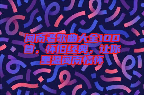 閩南老歌曲大全100首，懷舊經(jīng)典，讓你重溫閩南情懷