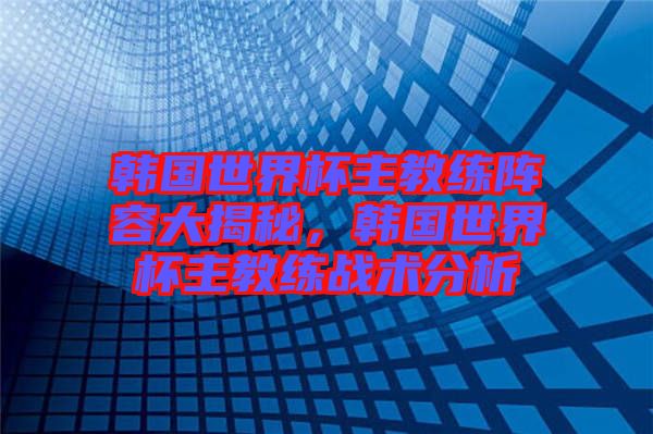 韓國(guó)世界杯主教練陣容大揭秘，韓國(guó)世界杯主教練戰(zhàn)術(shù)分析