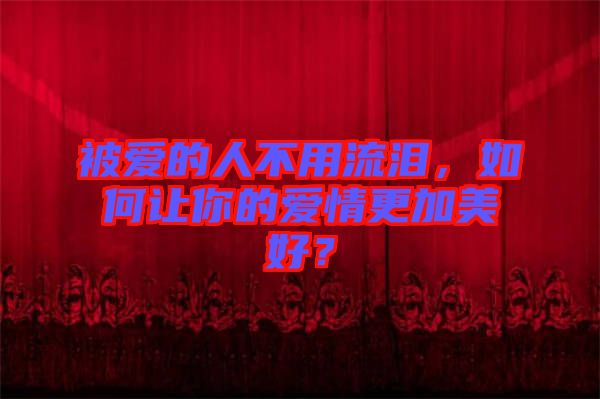 被愛的人不用流淚，如何讓你的愛情更加美好？