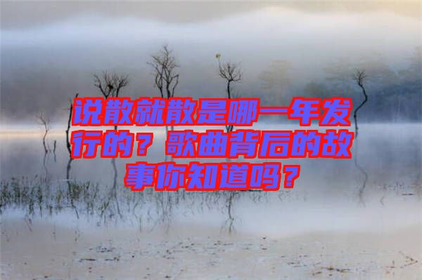 說散就散是哪一年發行的？歌曲背后的故事你知道嗎？