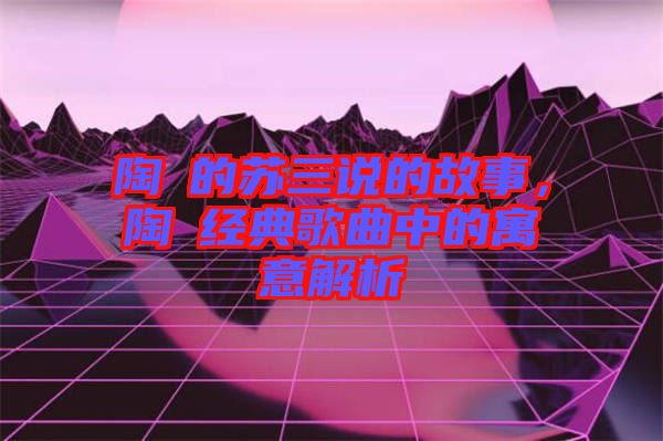 陶喆的蘇三說(shuō)的故事，陶喆經(jīng)典歌曲中的寓意解析