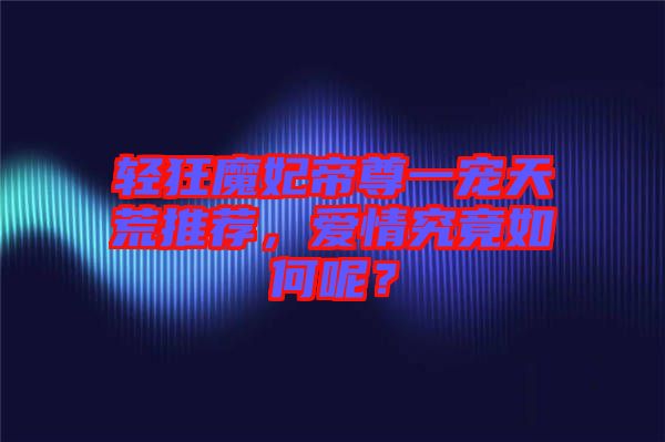輕狂魔妃帝尊一寵天荒推薦，愛情究竟如何呢？