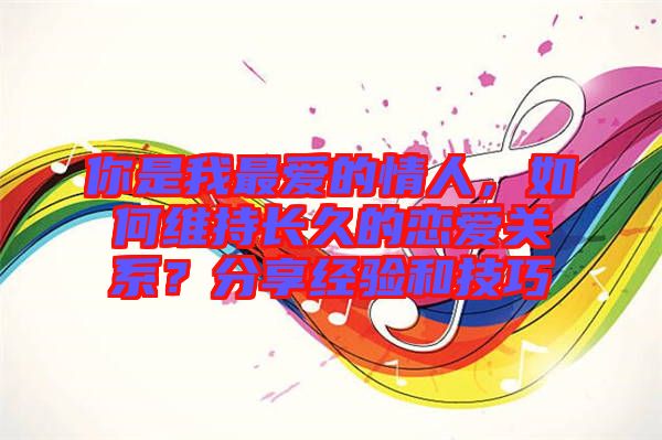 你是我最愛的情人，如何維持長久的戀愛關(guān)系？分享經(jīng)驗(yàn)和技巧
