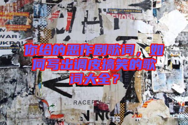 你給的惡作劇歌詞，如何寫出調皮搞笑的歌詞大全？
