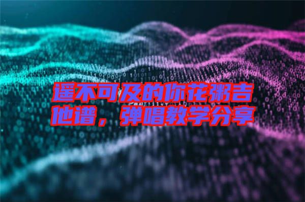 遙不可及的你花粥吉他譜，彈唱教學(xué)分享