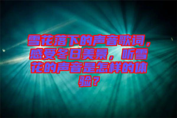 雪花落下的聲音歌詞，感受冬日美景，聽雪花的聲音是怎樣的體驗(yàn)？