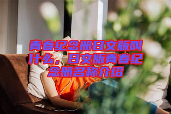 青春紀(jì)念冊(cè)日文版叫什么，日文版青春紀(jì)念冊(cè)名稱介紹