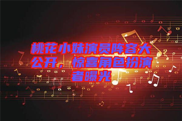 桃花小妹演員陣容大公開(kāi)，驚喜角色扮演者曝光