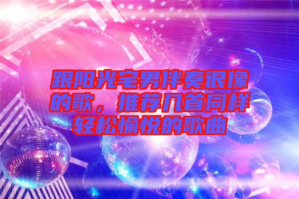 跟陽光宅男伴奏很像的歌，推薦幾首同樣輕松愉悅的歌曲