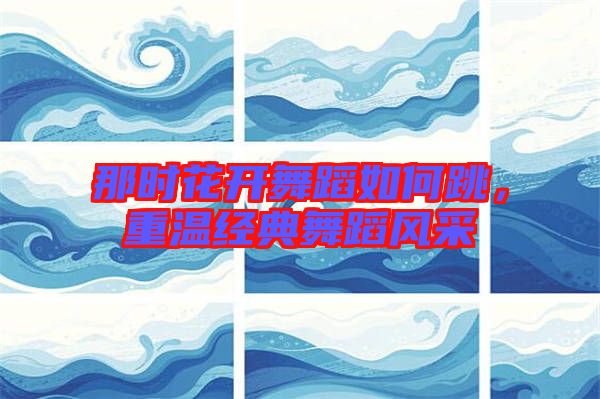 那時花開舞蹈如何跳，重溫經典舞蹈風采