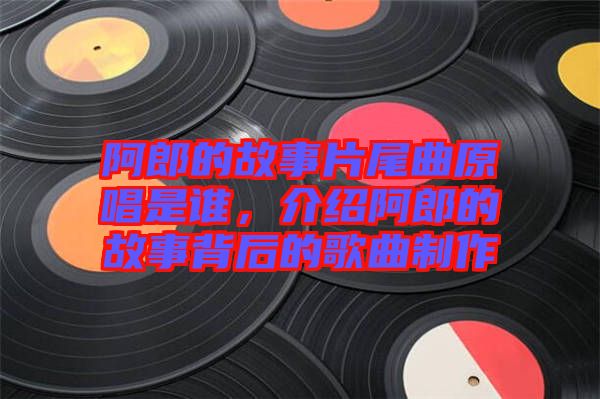 阿郎的故事片尾曲原唱是誰，介紹阿郎的故事背后的歌曲制作