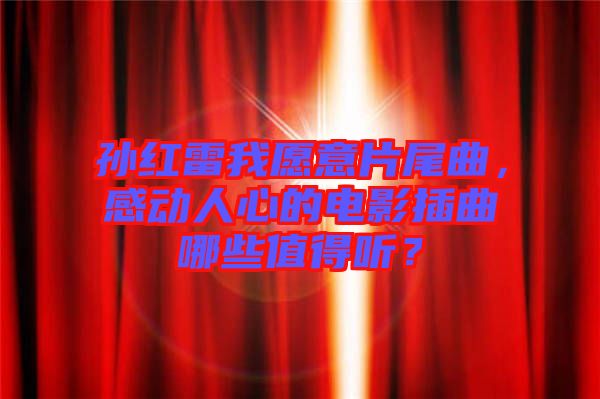 孫紅雷我愿意片尾曲，感動人心的電影插曲哪些值得聽？