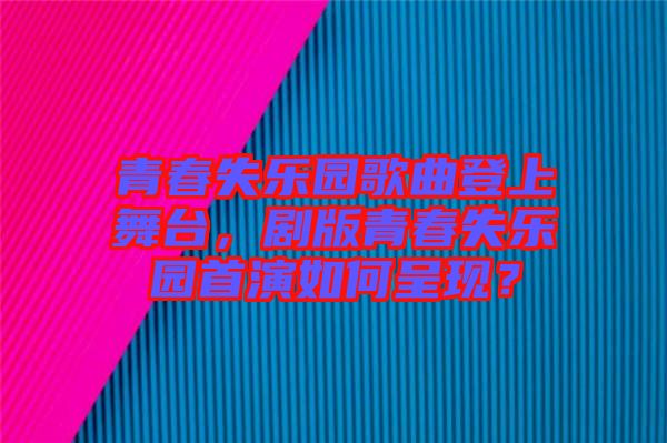 青春失樂園歌曲登上舞臺，劇版青春失樂園首演如何呈現？