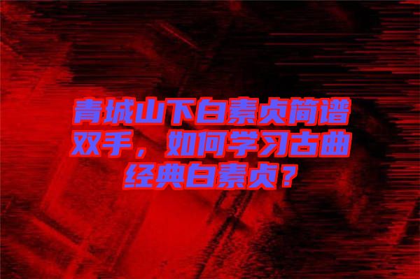 青城山下白素貞簡譜雙手，如何學習古曲經(jīng)典白素貞？