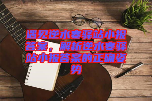 遇見逆水寒驛站小報答案，解析逆水寒驛站小報答案的正確姿勢