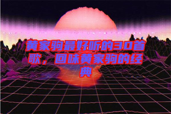 黃家駒最好聽的30首歌，回味黃家駒的經典
