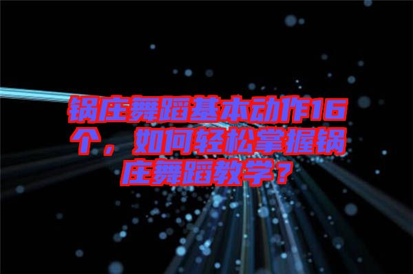 鍋莊舞蹈基本動作16個，如何輕松掌握鍋莊舞蹈教學？