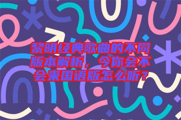 黎明經(jīng)典歌曲的不同版本解析，今你會(huì)不會(huì)來國(guó)語(yǔ)版怎么聽？