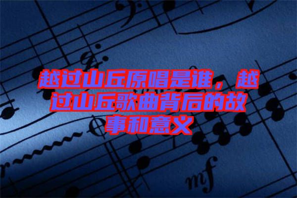 越過山丘原唱是誰，越過山丘歌曲背后的故事和意義