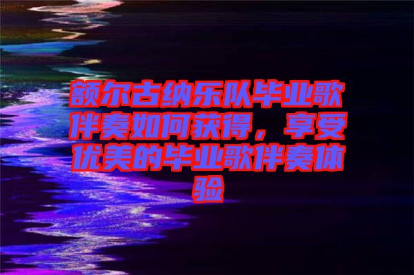 額爾古納樂隊畢業歌伴奏如何獲得，享受優美的畢業歌伴奏體驗