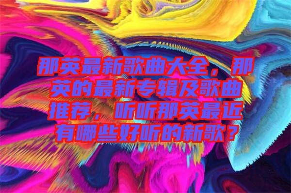 那英最新歌曲大全，那英的最新專輯及歌曲推薦，聽聽那英最近有哪些好聽的新歌？