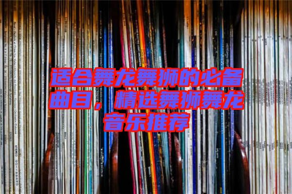 適合舞龍舞獅的必備曲目，精選舞獅舞龍音樂推薦