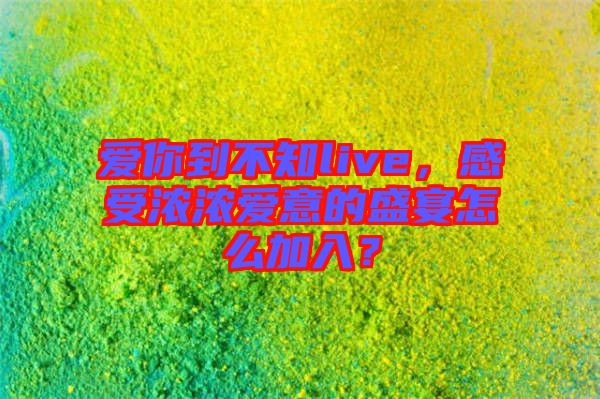 愛你到不知live，感受濃濃愛意的盛宴怎么加入？