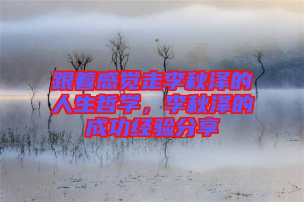 跟著感覺走李秋澤的人生哲學(xué)，李秋澤的成功經(jīng)驗分享
