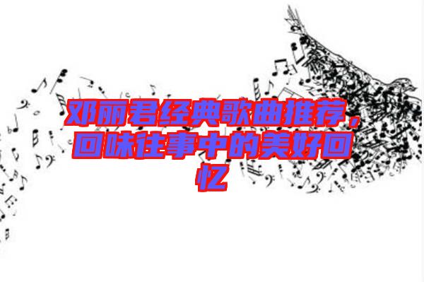 鄧麗君經典歌曲推薦，回味往事中的美好回憶