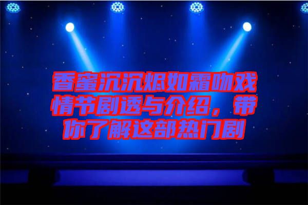 香蜜沉沉燼如霜吻戲情節劇透與介紹，帶你了解這部熱門劇