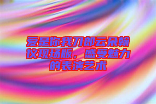 愛是你我刀郎云朵翰儀現場版，感受魅力的表演藝術