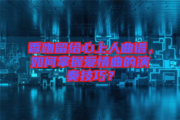 香吻留給心上人曲譜，如何掌握愛情曲的演奏技巧？