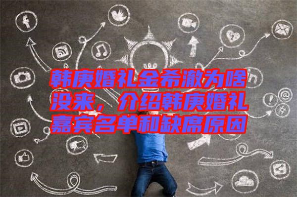 韓庚婚禮金希澈為啥沒來，介紹韓庚婚禮嘉賓名單和缺席原因