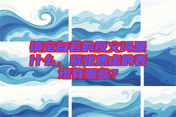 鎮定自若的反義詞是什么，緊張焦慮的表現有哪些？