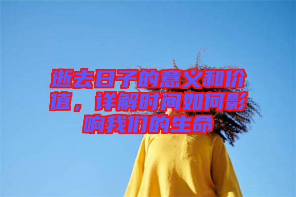 逝去日子的意義和價值，詳解時間如何影響我們的生命