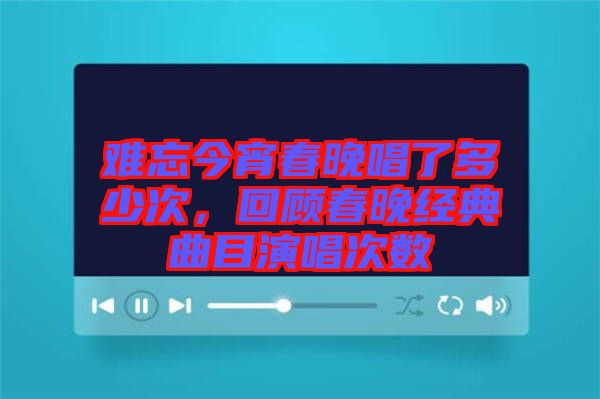 難忘今宵春晚唱了多少次，回顧春晚經典曲目演唱次數