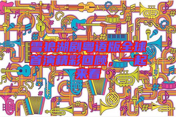 雪狼湖劇粵語版全球首演精彩回顧，一起來看
