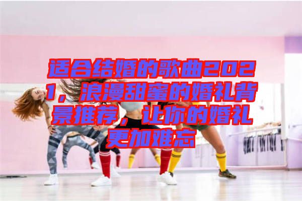 適合結婚的歌曲2021，浪漫甜蜜的婚禮背景推薦，讓你的婚禮更加難忘