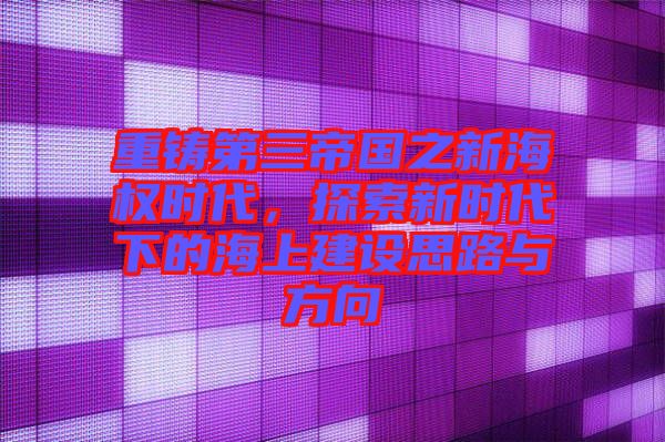 重鑄第三帝國(guó)之新海權(quán)時(shí)代，探索新時(shí)代下的海上建設(shè)思路與方向