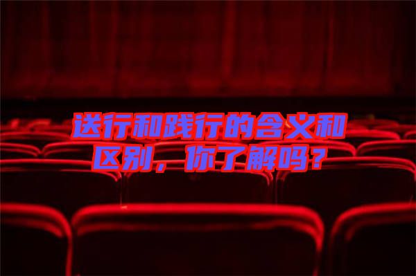 送行和踐行的含義和區別，你了解嗎？