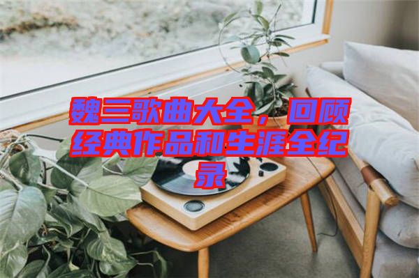 魏三歌曲大全，回顧經(jīng)典作品和生涯全紀(jì)錄