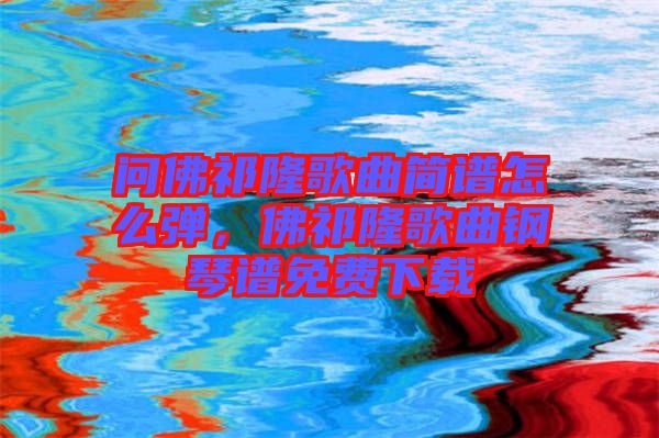 問佛祁隆歌曲簡譜怎么彈，佛祁隆歌曲鋼琴譜免費下載