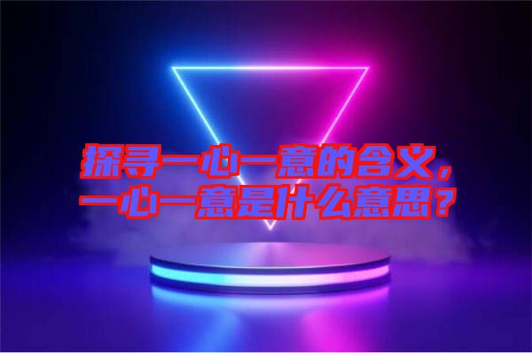 探尋一心一意的含義，一心一意是什么意思？